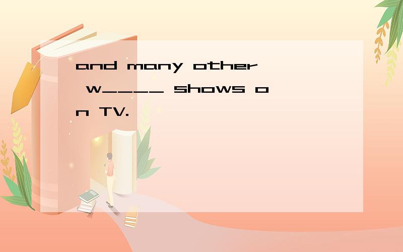 and many other w____ shows on TV.