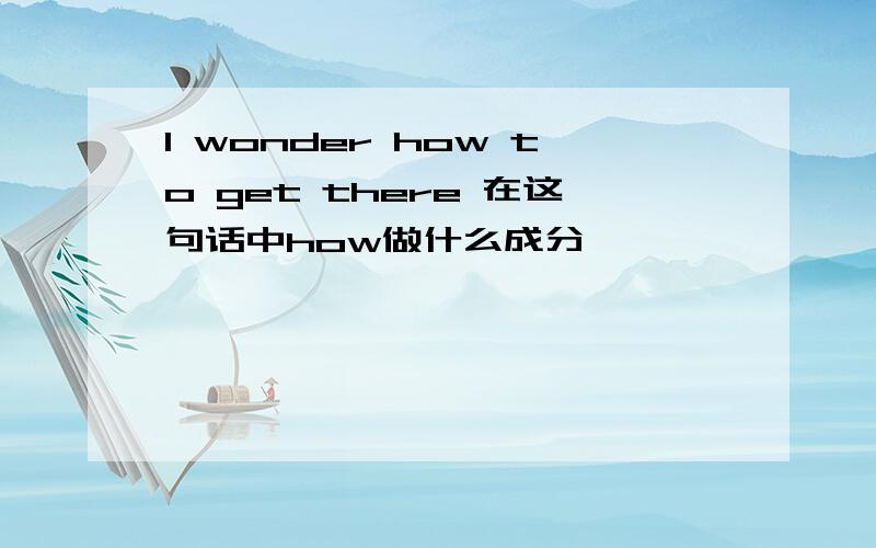 I wonder how to get there 在这句话中how做什么成分