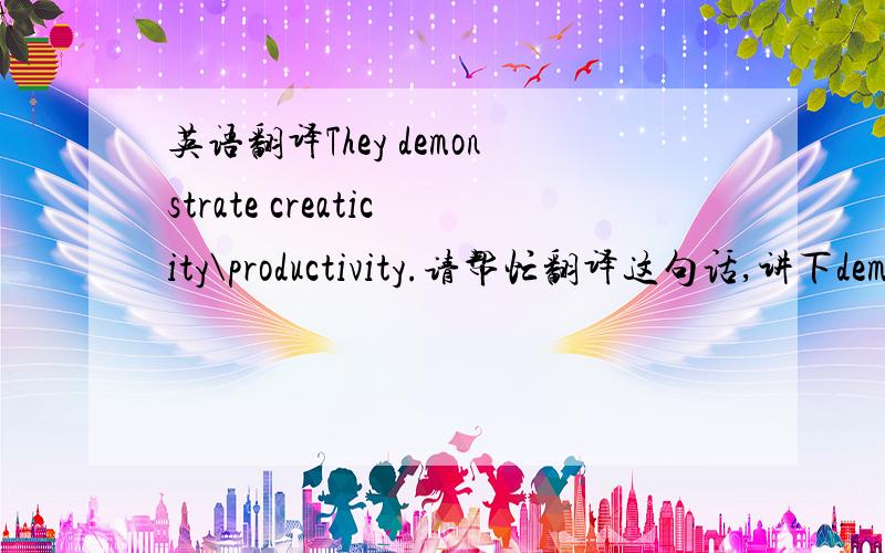 英语翻译They demonstrate creaticity\productivity.请帮忙翻译这句话,讲下demonstrate的用法,采纳后再加五分.