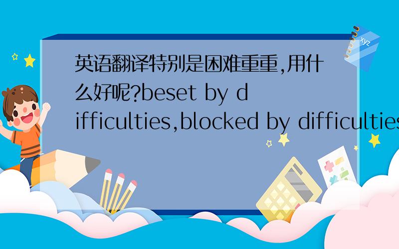 英语翻译特别是困难重重,用什么好呢?beset by difficulties,blocked by difficulties,还是?