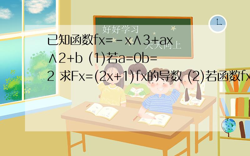 已知函数fx=-x∧3+ax∧2+b (1)若a=0b=2 求Fx=(2x+1)fx的导数 (2)若函数fx在x=0,x=4处取得极值,且极小值已知函数fx=-x∧3+ax∧2+b(1)若a=0b=2 求Fx=(2x+1)fx的导数(2)若函数fx在x=0,x=4处取得极值,且极小值为-1,求ab