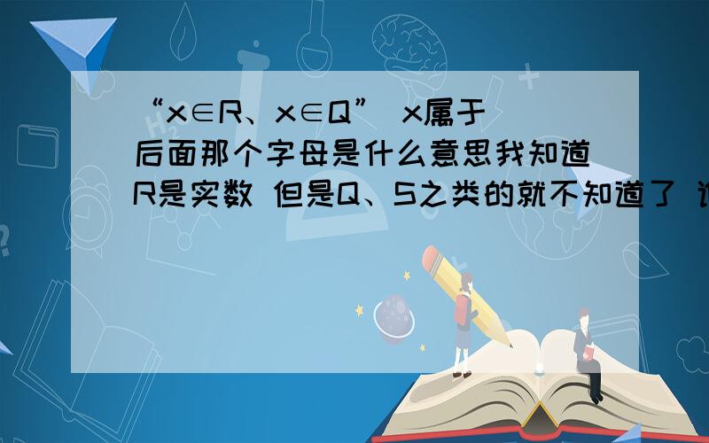 “x∈R、x∈Q” x属于 后面那个字母是什么意思我知道R是实数 但是Q、S之类的就不知道了 谁能说说哪个字母是代表什么 有多少说多少