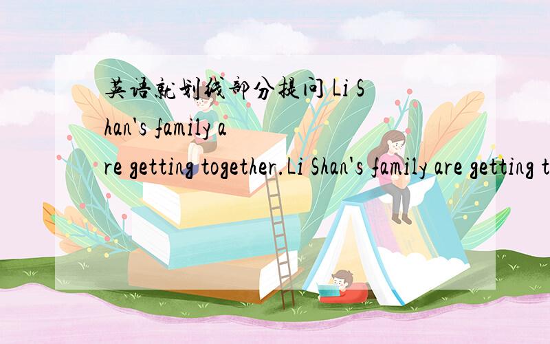 英语就划线部分提问 Li Shan's family are getting together.Li Shan's family are getting together.are getting together为划线部分.