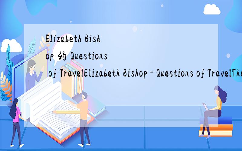 Elizabeth Bishop 的 Questions of TravelElizabeth Bishop - Questions of TravelThere are too many waterfalls here; the crowded streamshurry too rapidly down to the sea,and the pressure of so many clouds on the mountaintopsmakes them spill over the sid