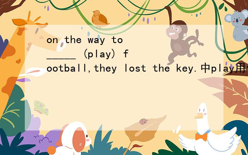 on the way to _____ (play) football,they lost the key.中play用什么形式