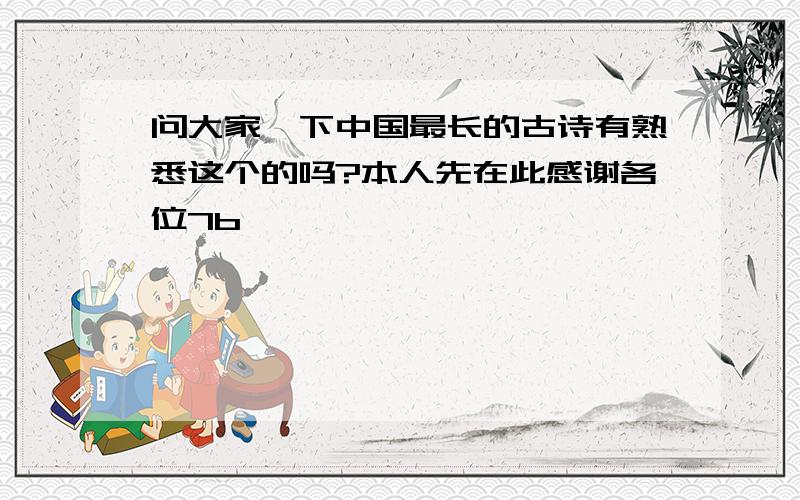 问大家一下中国最长的古诗有熟悉这个的吗?本人先在此感谢各位7b