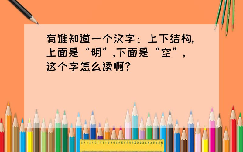 有谁知道一个汉字：上下结构,上面是“明”,下面是“空”,这个字怎么读啊?