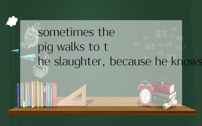 sometimes the pig walks to the slaughter, because he knows it's better for the farmer.是什么意思?