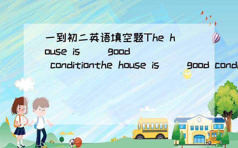 一到初二英语填空题The house is( )good conditionthe house is( )good condition.中间添一个介词