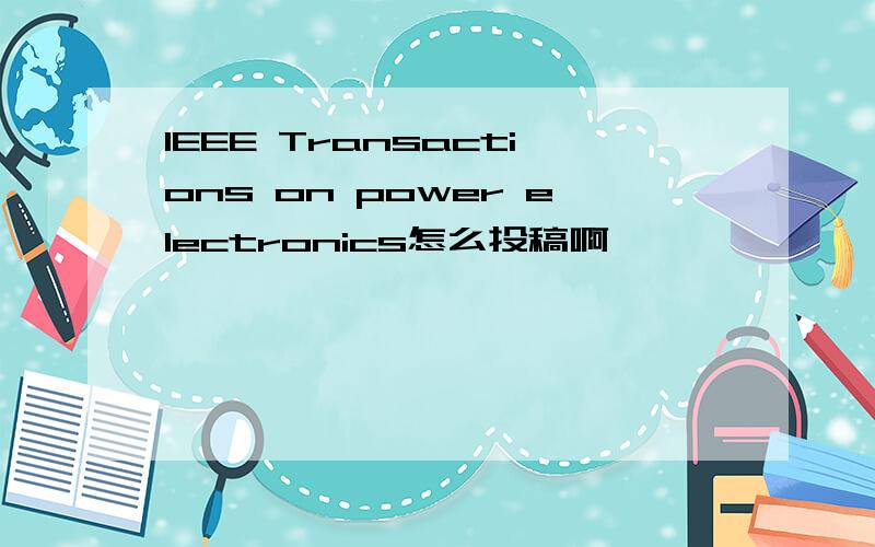 IEEE Transactions on power electronics怎么投稿啊