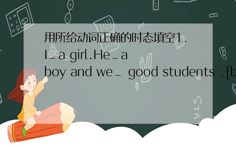 用所给动词正确的时态填空1.I＿a girl.He＿a boy and we＿ good students .[be]