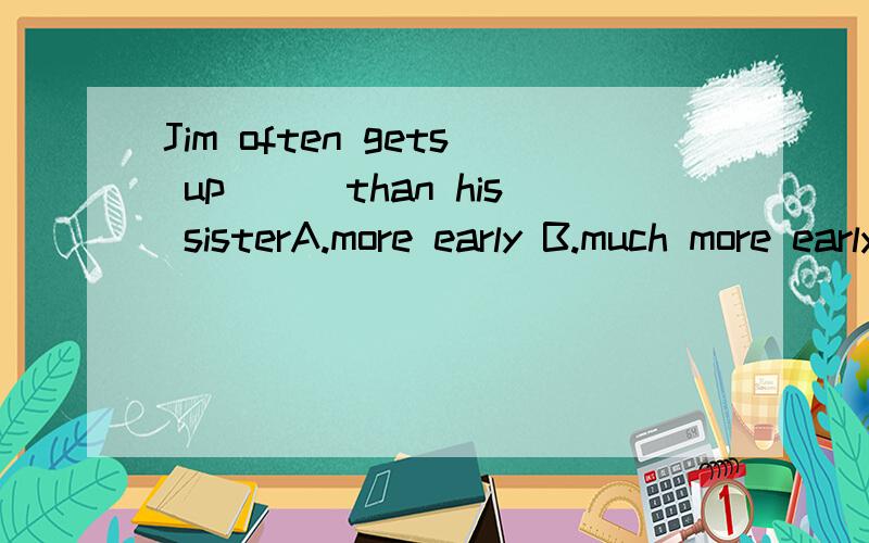 Jim often gets up___than his sisterA.more early B.much more early C.earlier D.much more earlier