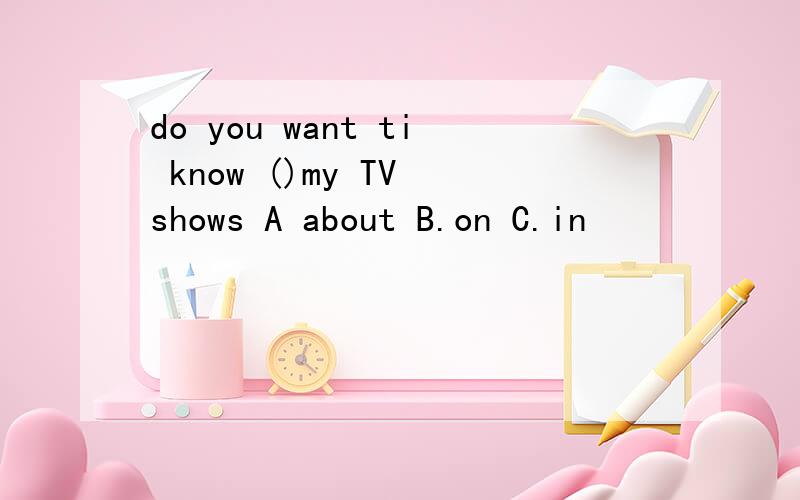 do you want ti know ()my TV shows A about B.on C.in