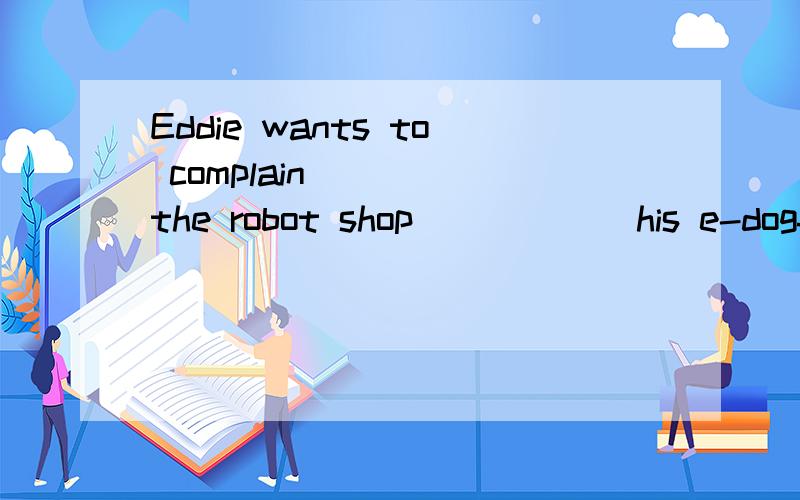 Eddie wants to complain_____the robot shop _____ his e-dogfor to to about to to for about