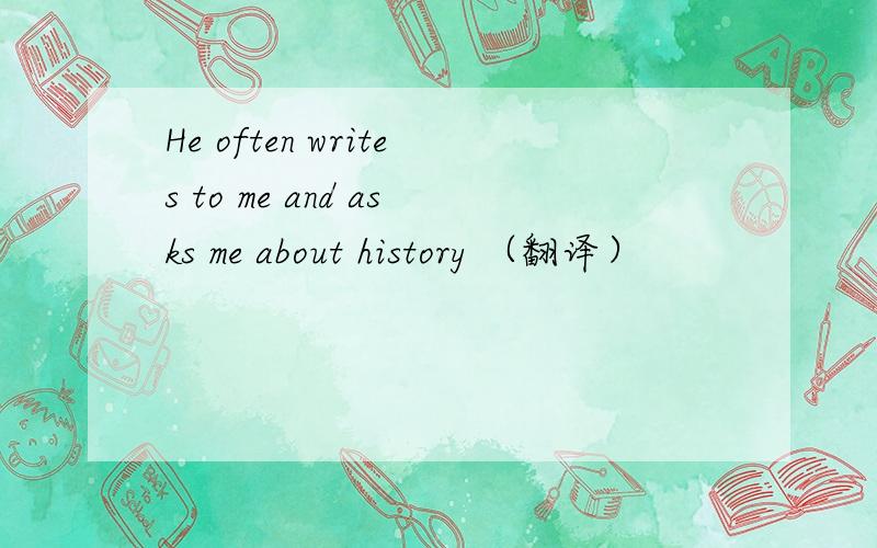 He often writes to me and asks me about history （翻译）
