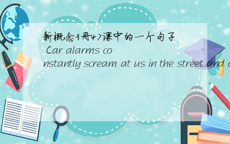 新概念3册47课中的一个句子 Car alarms constantly scream at us in the street and are a source of profound irritaion.这里的用are是因为把 car alarms作为主语,我翻译的时候是Car alarms constantly scream at us in the street is a