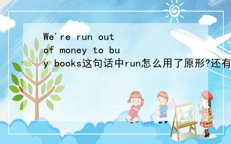We're run out of money to buy books这句话中run怎么用了原形?还有,have been playing和have played有什么区别?