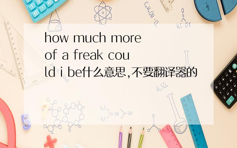 how much more of a freak could i be什么意思,不要翻译器的