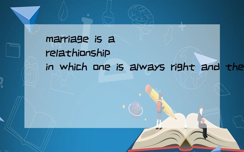 marriage is a relathionship in which one is always right and the other is the husband翻译