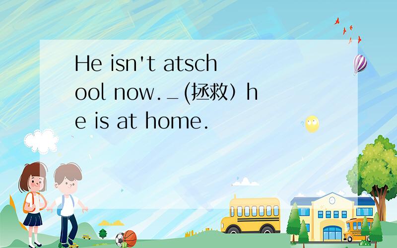 He isn't atschool now._(拯救）he is at home.