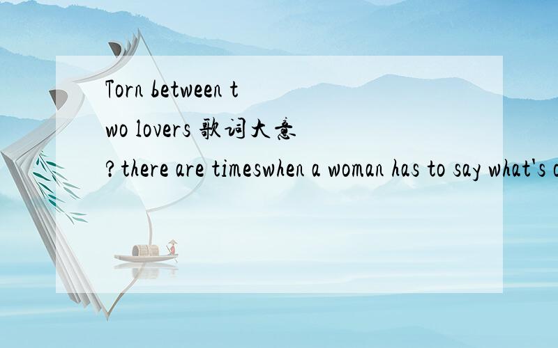 Torn between two lovers 歌词大意?there are timeswhen a woman has to say what's on her mind even though she knows how much it's gonna hurt before i say another word let me tell you i love you let me hold you close and say these words as gently as