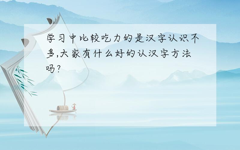 学习中比较吃力的是汉字认识不多,大家有什么好的认汉字方法吗?
