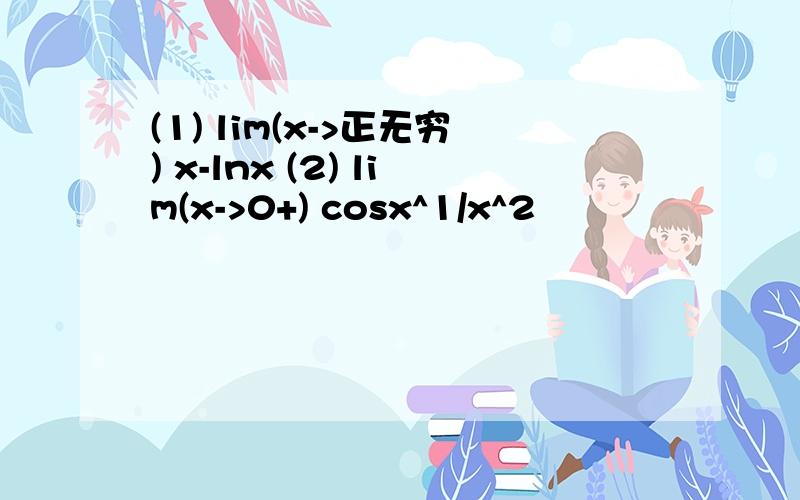(1) lim(x->正无穷) x-lnx (2) lim(x->0+) cosx^1/x^2