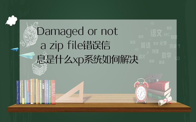 Damaged or not a zip file错误信息是什么xp系统如何解决