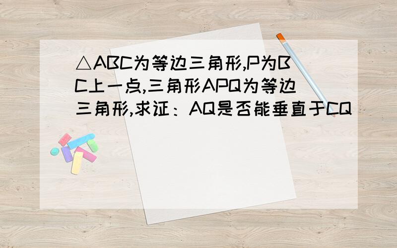 △ABC为等边三角形,P为BC上一点,三角形APQ为等边三角形,求证：AQ是否能垂直于CQ