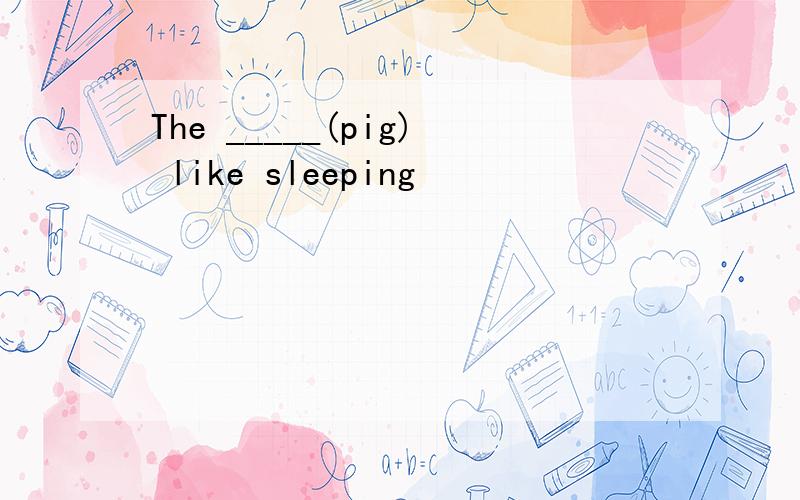 The _____(pig) like sleeping