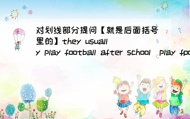 对划线部分提问【就是后面括号里的】they usually play football after school[play football]
