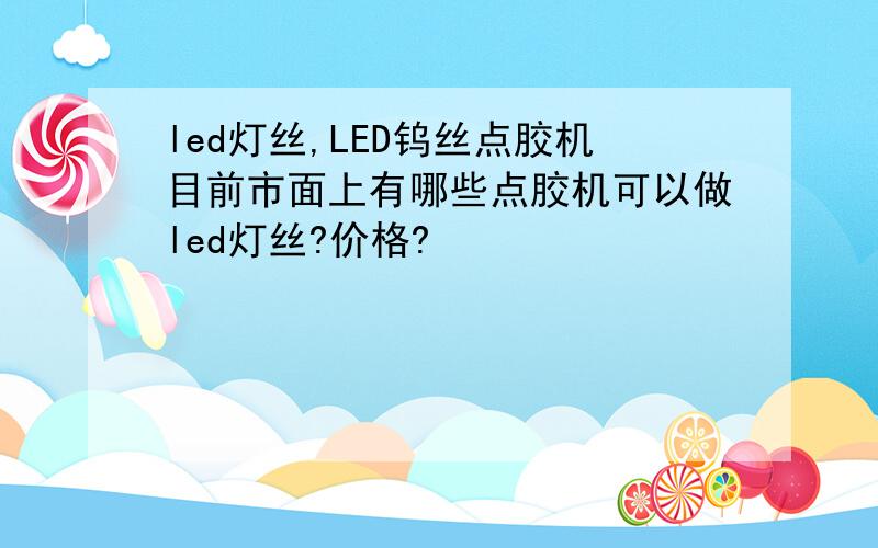 led灯丝,LED钨丝点胶机目前市面上有哪些点胶机可以做led灯丝?价格?