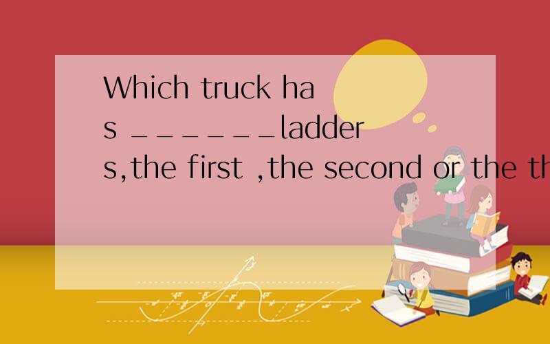 Which truck has ______ladders,the first ,the second or the third?A、more  B、most C、the more  D、the most