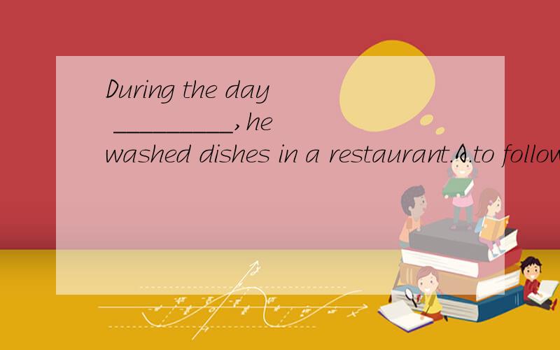 During the day _________,he washed dishes in a restaurant.A.to follow B.that followed C.followed D.followed