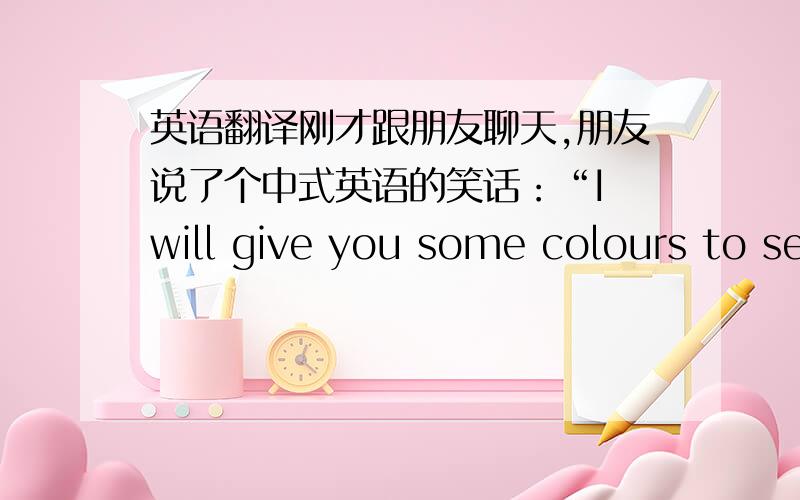 英语翻译刚才跟朋友聊天,朋友说了个中式英语的笑话：“I will give you some colours to see see ”如果是外国人听了或许会这么说：“Oh～Which colour you will to show me?”关于后一句,（就是which color...这