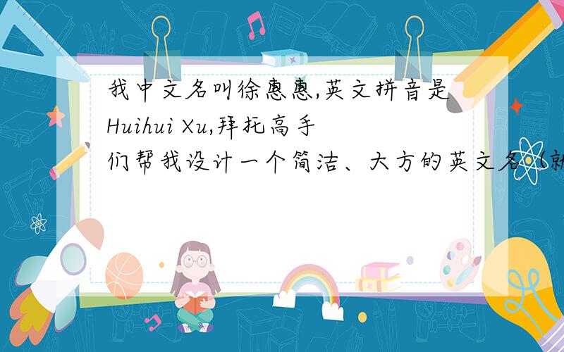我中文名叫徐惠惠,英文拼音是Huihui Xu,拜托高手们帮我设计一个简洁、大方的英文名（就是我姓名的拼音）同时希望高手们给我起个好听点的英文名或是读音和我名字相近的!