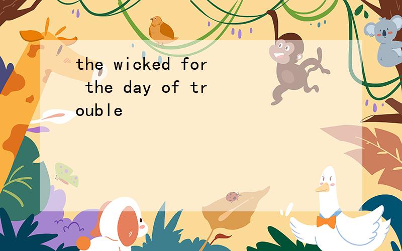 the wicked for the day of trouble
