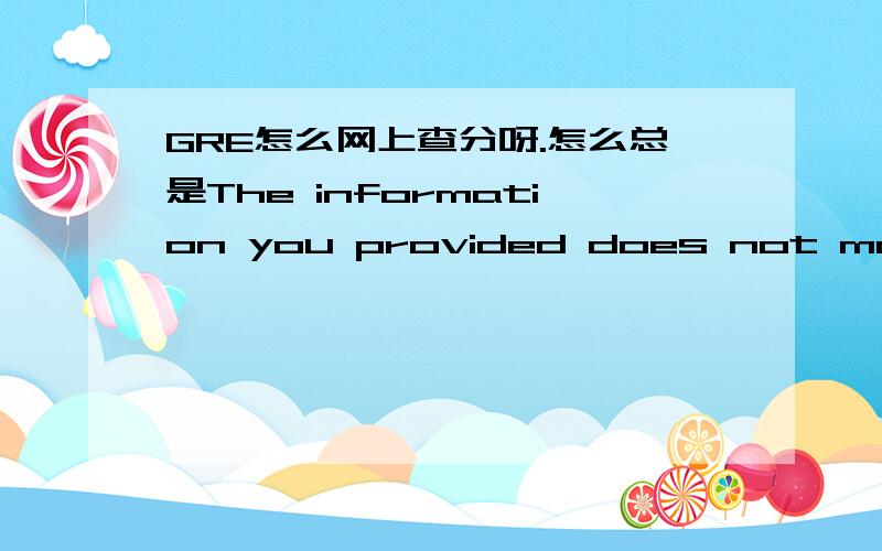 GRE怎么网上查分呀.怎么总是The information you provided does not match our records.Please try again.