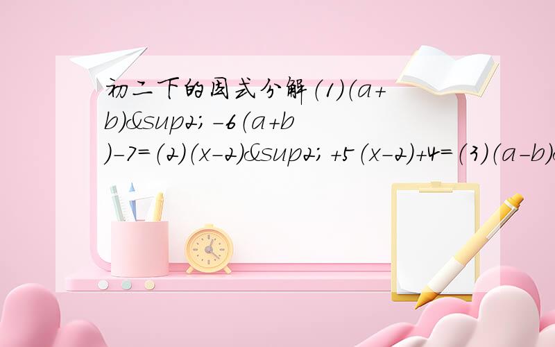 初二下的因式分解（1）（a+b）²-6（a+b）-7=（2）（x-2）²+5（x-2）+4=（3）（a-b）²+3（a-b）（a+b）-10（a+b）²=（4）（x+2y）²-4（x+2y）y-21y²=（5）（x²+x）²-14（x²+x）