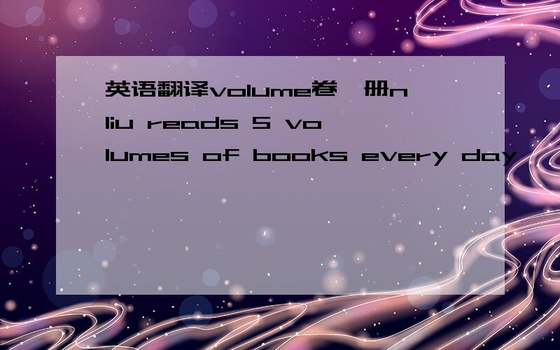 英语翻译volume卷,册nliu reads 5 volumes of books every day