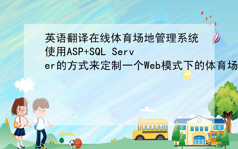 英语翻译在线体育场地管理系统使用ASP+SQL Server的方式来定制一个Web模式下的体育场地管理平台.系统以Web界面与用户交互,为用户提供信息并接受其操作,同时通过数据库管理系统来存储信息
