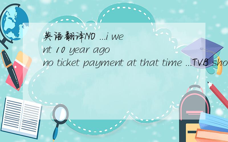 英语翻译NO ...i went 10 year agono ticket payment at that time ...TVB show you watch before ...