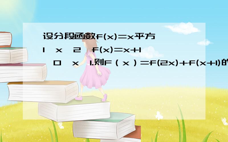 设分段函数f(x)=x平方,1≤x≤2,f(x)=x+1,0＜x＜1.则F（x）=f(2x)+f(x+1)的定义域是多少?