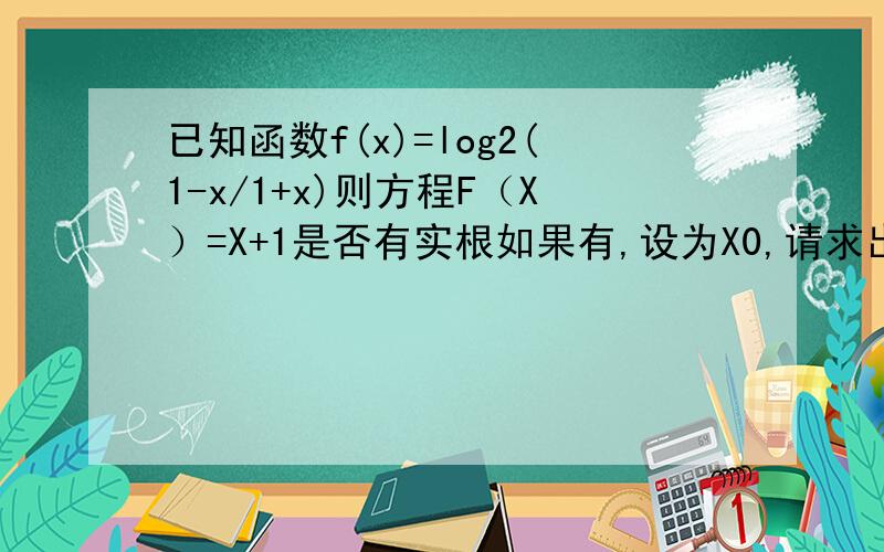 已知函数f(x)=log2(1-x/1+x)则方程F（X）=X+1是否有实根如果有,设为X0,请求出一个长度为1/8的区间（A,B）使X0属于区间.（2）若关于x的方程f(x)=log2(x-k)有实根,求实数k的取值 为什么我第一问解出来