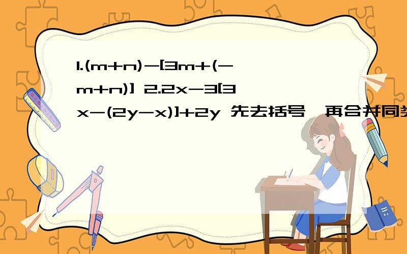 1.(m+n)-[3m+(-m+n)] 2.2x-3[3x-(2y-x)]+2y 先去括号,再合并同类项