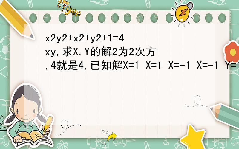 x2y2+x2+y2+1=4xy,求X.Y的解2为2次方,4就是4,已知解X=1 X=1 X=-1 X=-1 Y=1 Y=-1 Y=1 Y=-1