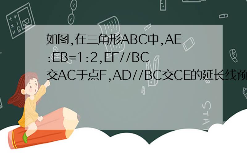 如图,在三角形ABC中,AE:EB=1:2,EF//BC交AC于点F,AD//BC交CE的延长线预D,你能求出S△AEF:S△BCE的值吗