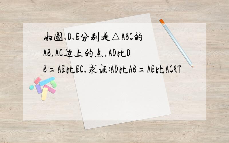 如图,D,E分别是△ABC的AB,AC边上的点,AD比DB=AE比EC,求证:AD比AB=AE比ACRT