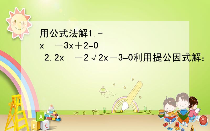 用公式法解1.-½x²－3x＋2=0 2.2x²－2√2x－3=0利用提公因式解：1.x²=4x 2.﹙x-2﹚²+2x(x-2)=0 3.(2x-1)²-4x+2=0利用平方差公式解：1.y²-(2y-1)²=02.（x-1)²=4(x+2)²