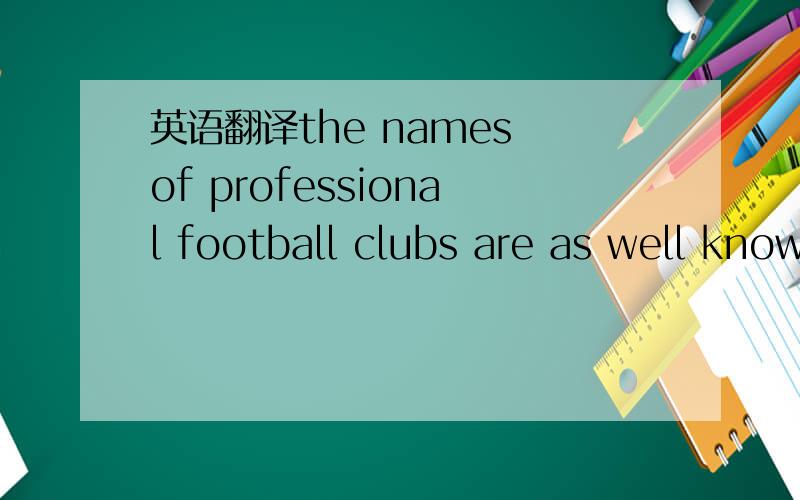 英语翻译the names of professional football clubs are as well known to Americans as professional soccer clubs are to Europeans and South Americans对于美国人而言职业美式橄榄球俱乐部的名字和职业英式足球俱乐部的名字